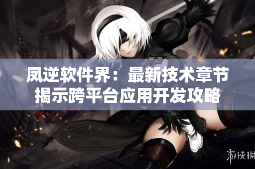 凤逆软件界：最新技术章节揭示跨平台应用开发攻略