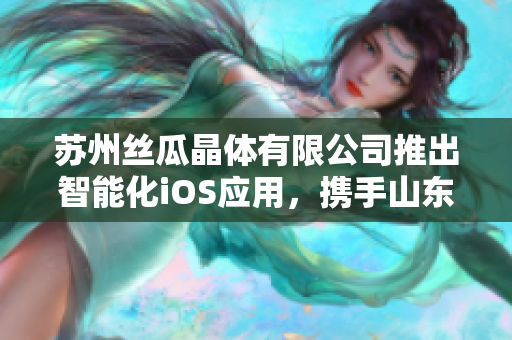苏州丝瓜晶体有限公司推出智能化iOS应用，携手山东座提升用户体验