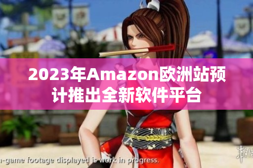 2023年Amazon欧洲站预计推出全新软件平台