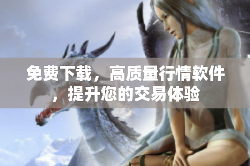 免费下载，高质量行情软件，提升您的交易体验