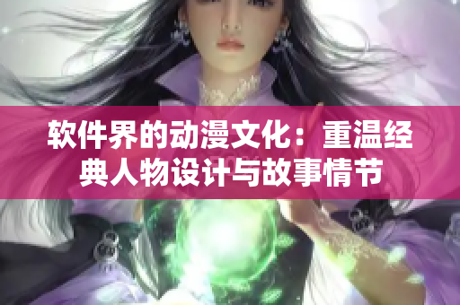 软件界的动漫文化：重温经典人物设计与故事情节