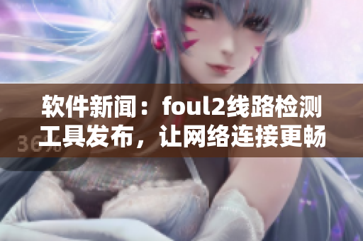 软件新闻：foul2线路检测工具发布，让网络连接更畅快