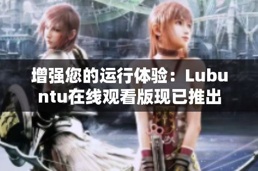 增强您的运行体验：Lubuntu在线观看版现已推出