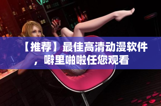 【推荐】最佳高清动漫软件，噼里啪啦任您观看
