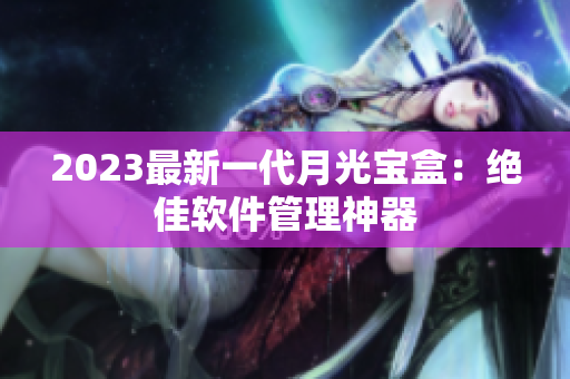 2023最新一代月光宝盒：绝佳软件管理神器