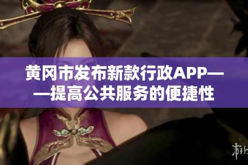 黄冈市发布新款行政APP——提高公共服务的便捷性