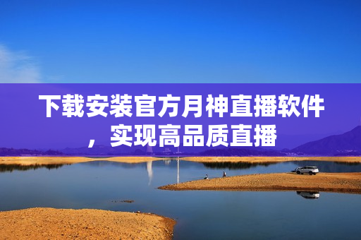 下载安装官方月神直播软件，实现高品质直播
