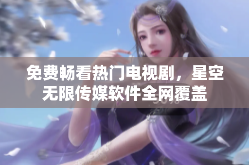 免费畅看热门电视剧，星空无限传媒软件全网覆盖