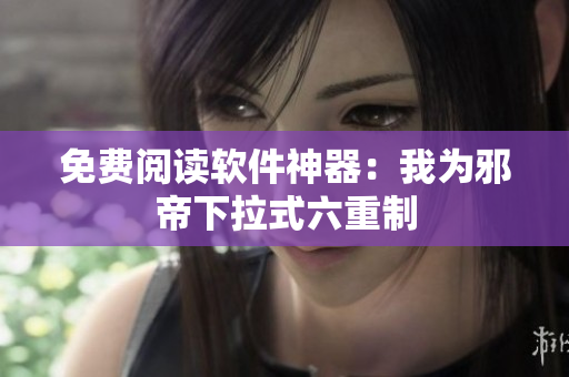 免费阅读软件神器：我为邪帝下拉式六重制