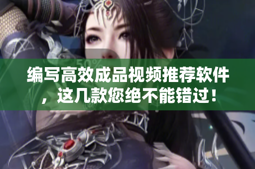 编写高效成品视频推荐软件，这几款您绝不能错过！