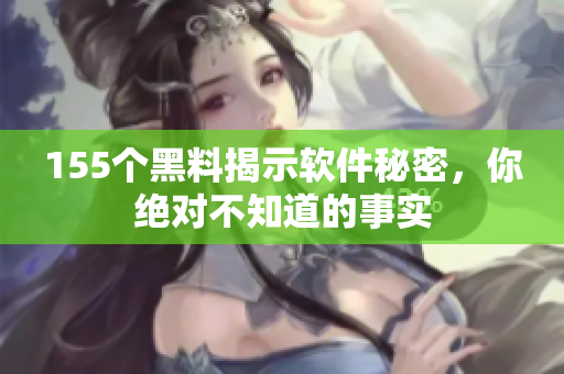 155个黑料揭示软件秘密，你绝对不知道的事实