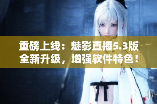 重磅上线：魅影直播5.3版全新升级，增强软件特色！
