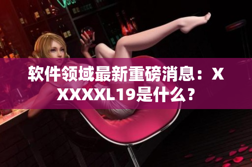 软件领域最新重磅消息：XXXXXL19是什么？