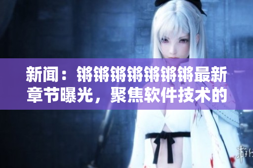 新闻：锵锵锵锵锵锵锵最新章节曝光，聚焦软件技术的未来趋势