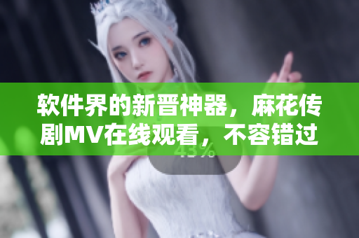 软件界的新晋神器，麻花传剧MV在线观看，不容错过！