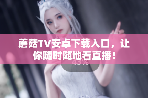 蘑菇TV安卓下载入口，让你随时随地看直播！