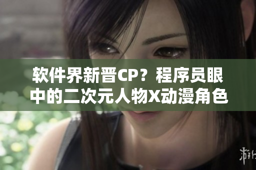软件界新晋CP？程序员眼中的二次元人物X动漫角色