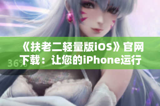《扶老二轻量版iOS》官网下载：让您的iPhone运行更流畅