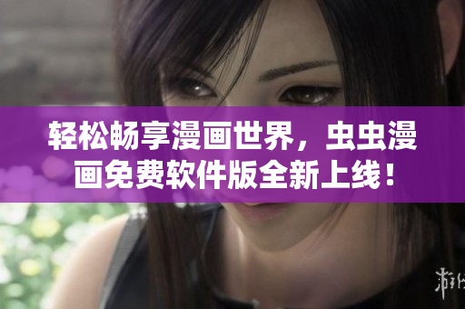 轻松畅享漫画世界，虫虫漫画免费软件版全新上线！