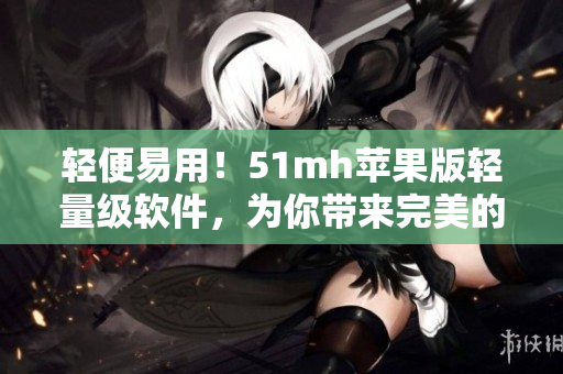 轻便易用！51mh苹果版轻量级软件，为你带来完美的网络体验