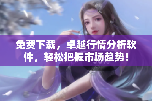 免费下载，卓越行情分析软件，轻松把握市场趋势！