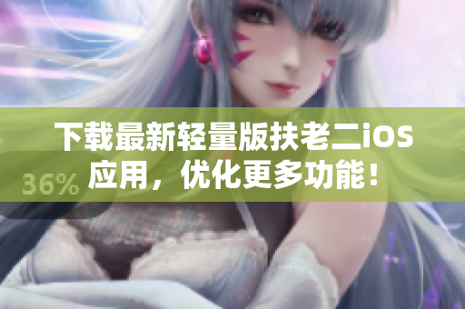 下载最新轻量版扶老二iOS应用，优化更多功能！