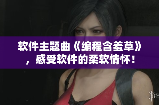 软件主题曲《编程含羞草》，感受软件的柔软情怀！