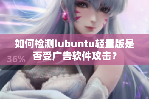 如何检测lubuntu轻量版是否受广告软件攻击？