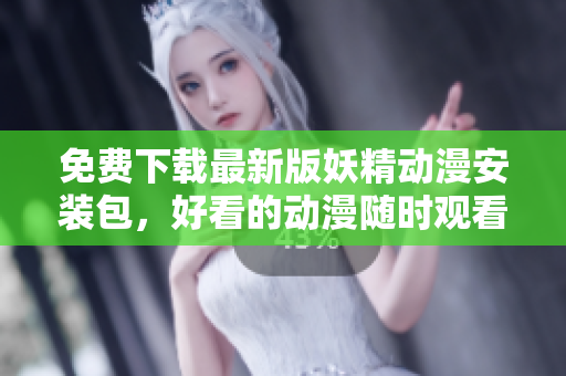 免费下载最新版妖精动漫安装包，好看的动漫随时观看！