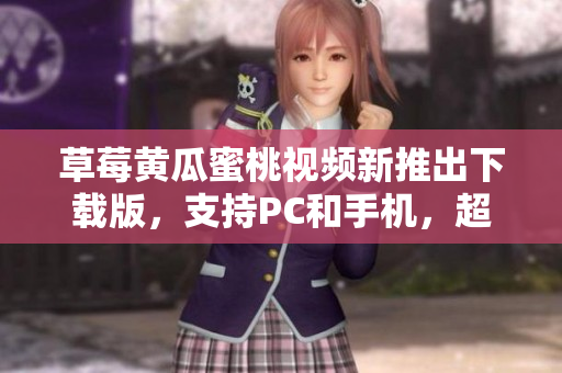 草莓黄瓜蜜桃视频新推出下载版，支持PC和手机，超快速率下载。