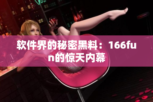 软件界的秘密黑料：166fun的惊天内幕