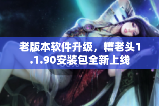 老版本软件升级，糟老头1.1.90安装包全新上线