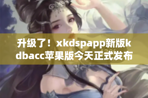 升级了！xkdspapp新版kdbacc苹果版今天正式发布！