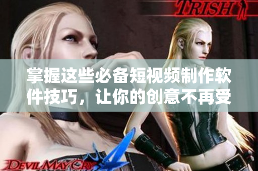 掌握这些必备短视频制作软件技巧，让你的创意不再受限！
