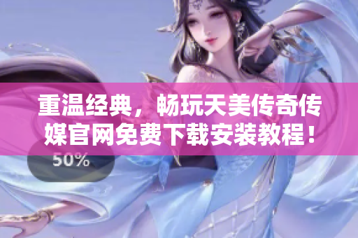 重温经典，畅玩天美传奇传媒官网免费下载安装教程！