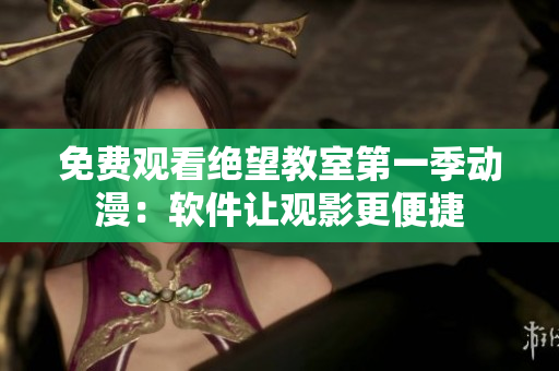 免费观看绝望教室第一季动漫：软件让观影更便捷