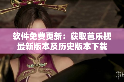 软件免费更新：获取芭乐视最新版本及历史版本下载