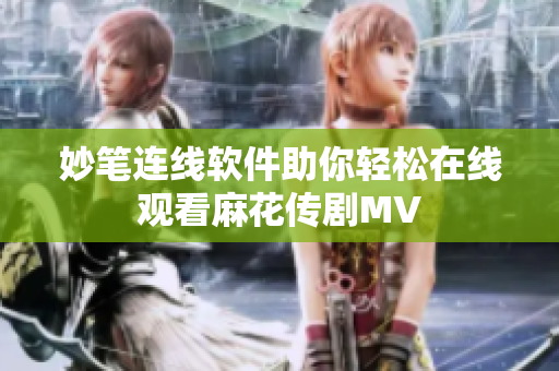 妙笔连线软件助你轻松在线观看麻花传剧MV