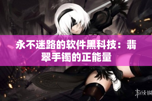 永不迷路的软件黑科技：翡翠手镯的正能量