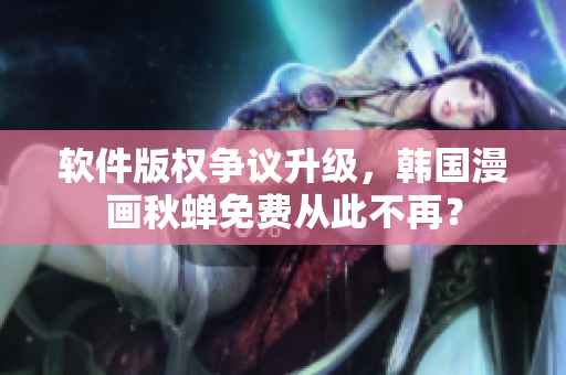 软件版权争议升级，韩国漫画秋蝉免费从此不再？