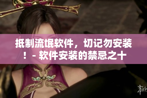 抵制流氓软件，切记勿安装！- 软件安装的禁忌之十