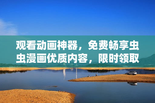 观看动画神器，免费畅享虫虫漫画优质内容，限时领取！
