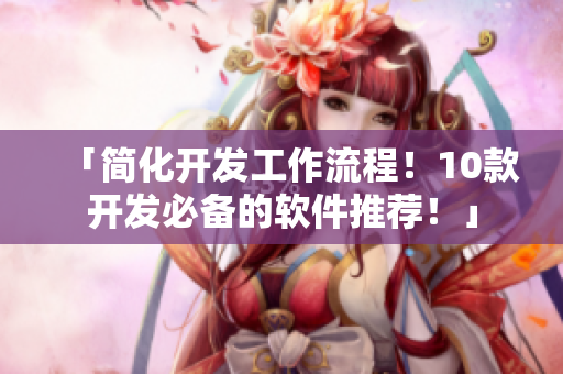 「简化开发工作流程！10款开发必备的软件推荐！」