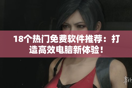 18个热门免费软件推荐：打造高效电脑新体验！