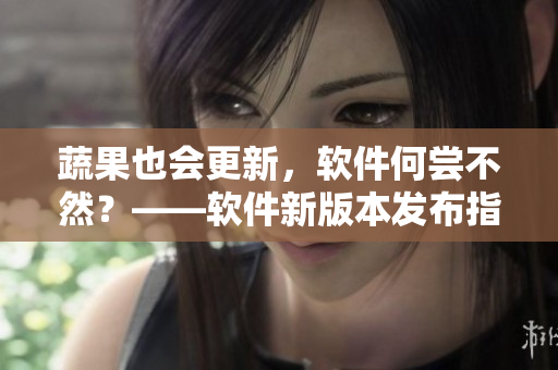 蔬果也会更新，软件何尝不然？——软件新版本发布指南