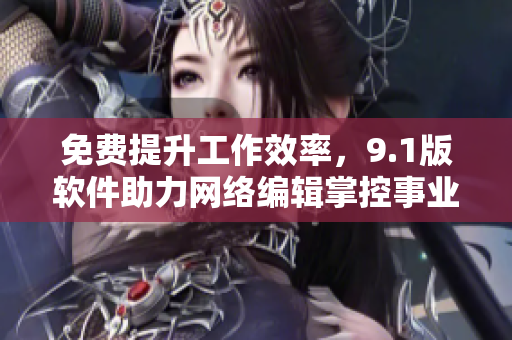 免费提升工作效率，9.1版软件助力网络编辑掌控事业