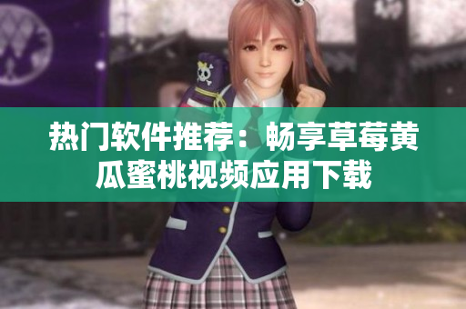 热门软件推荐：畅享草莓黄瓜蜜桃视频应用下载