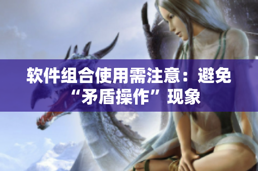 软件组合使用需注意：避免“矛盾操作”现象