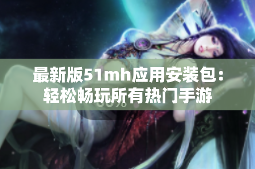 最新版51mh应用安装包：轻松畅玩所有热门手游
