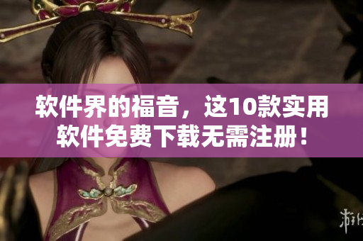 软件界的福音，这10款实用软件免费下载无需注册！